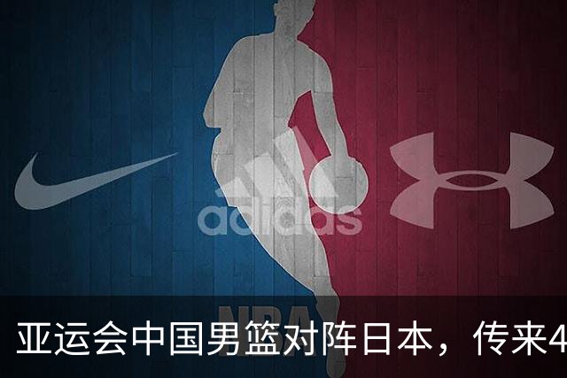 亚运会中国男篮对阵日本，传来4好消息和2坏消息，男篮赢球有戏